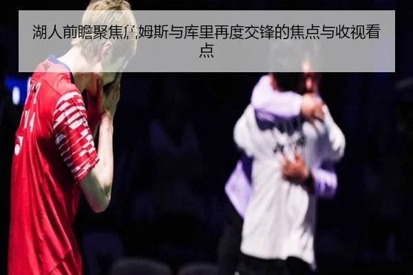 湖人前瞻聚焦詹姆斯与库里再度交锋的焦点与收视看点