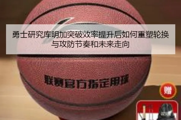 勇士研究库明加突破效率提升后如何重塑轮换与攻防节奏和未来走向