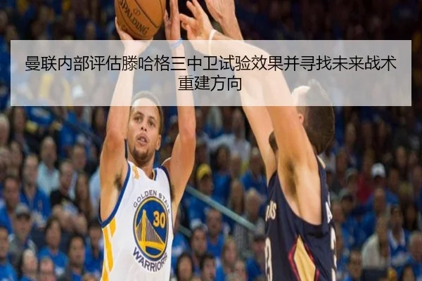 曼联内部评估滕哈格三中卫试验效果并寻找未来战术重建方向