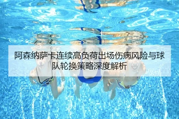 阿森纳萨卡连续高负荷出场伤病风险与球队轮换策略深度解析