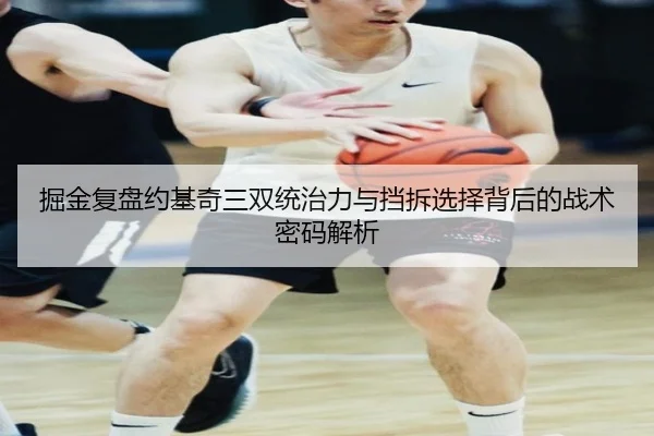 掘金复盘约基奇三双统治力与挡拆选择背后的战术密码解析