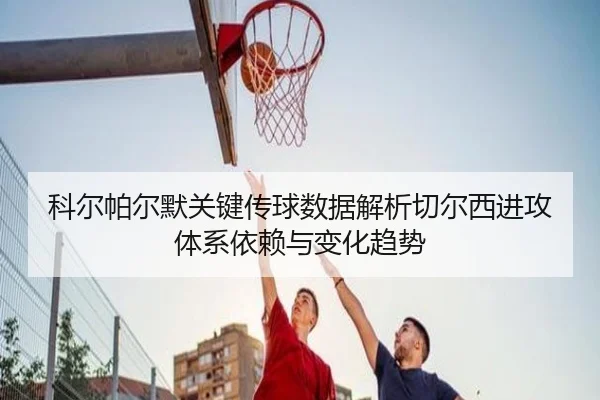 科尔帕尔默关键传球数据解析切尔西进攻体系依赖与变化趋势