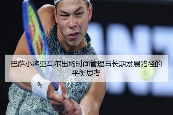 巴萨小将亚马尔出场时间管理与长期发展路径的平衡思考