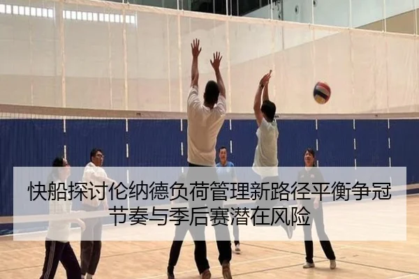 快船探讨伦纳德负荷管理新路径平衡争冠节奏与季后赛潜在风险