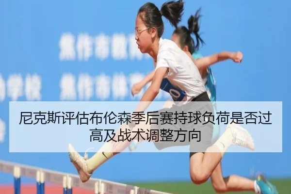 尼克斯评估布伦森季后赛持球负荷是否过高及战术调整方向