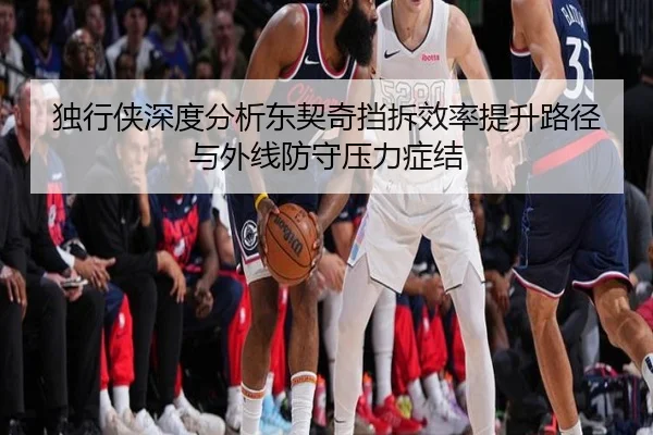 独行侠深度分析东契奇挡拆效率提升路径与外线防守压力症结