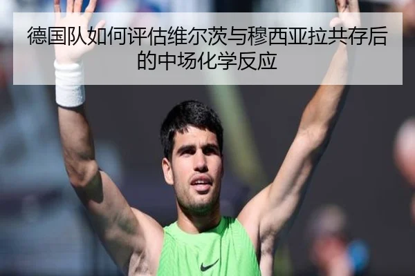德国队如何评估维尔茨与穆西亚拉共存后的中场化学反应