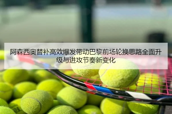 阿森西奥替补高效爆发带动巴黎前场轮换思路全面升级与进攻节奏新变化