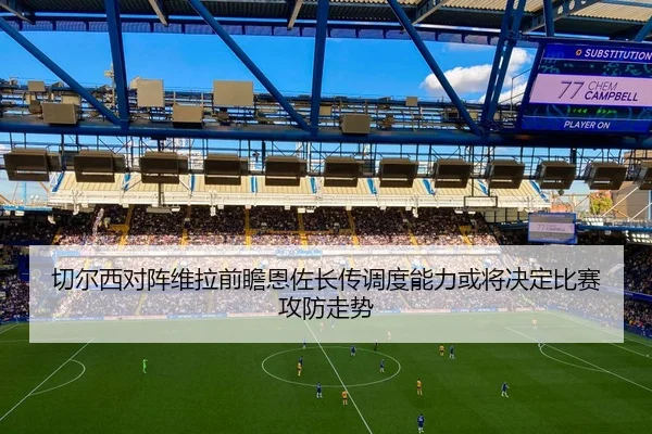 切尔西对阵维拉前瞻恩佐长传调度能力或将决定比赛攻防走势 | c7c7